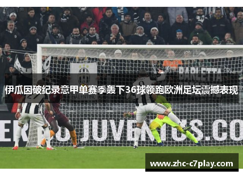 伊瓜因破纪录意甲单赛季轰下36球领跑欧洲足坛震撼表现 伊瓜因破纪录意甲单赛季轰下36球领跑欧洲足坛震撼表现