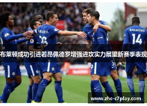 布莱顿成功引进若昂佩德罗增强进攻实力展望新赛季表现 布莱顿成功引进若昂佩德罗增强进攻实力展望新赛季表现