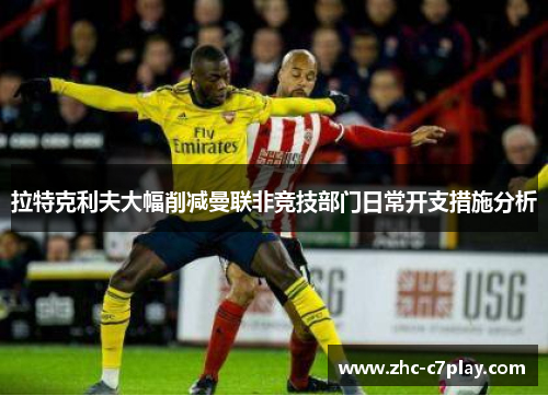 拉特克利夫大幅削减曼联非竞技部门日常开支措施分析 拉特克利夫大幅削减曼联非竞技部门日常开支措施分析