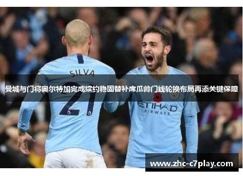 曼城与门将奥尔特加完成续约稳固替补席瓜帅门线轮换布局再添关键保障