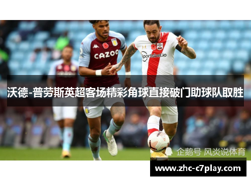 沃德-普劳斯英超客场精彩角球直接破门助球队取胜