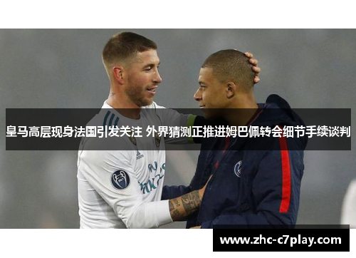 皇马高层现身法国引发关注 外界猜测正推进姆巴佩转会细节手续谈判 皇马高层现身法国引发关注 外界猜测正推进姆巴佩转会细节手续谈判