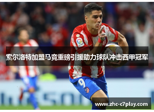 索尔洛特加盟马竞重磅引援助力球队冲击西甲冠军 索尔洛特加盟马竞重磅引援助力球队冲击西甲冠军