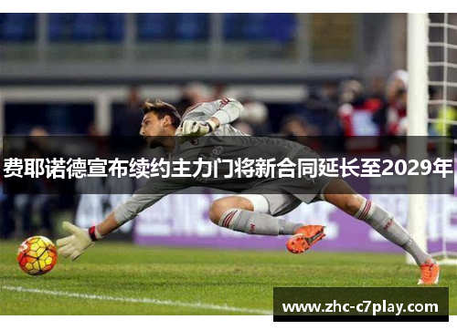 费耶诺德宣布续约主力门将新合同延长至2029年 费耶诺德宣布续约主力门将新合同延长至2029年