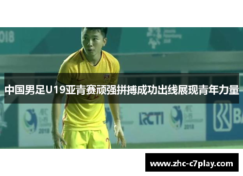 中国男足U19亚青赛顽强拼搏成功出线展现青年力量 中国男足U19亚青赛顽强拼搏成功出线展现青年力量