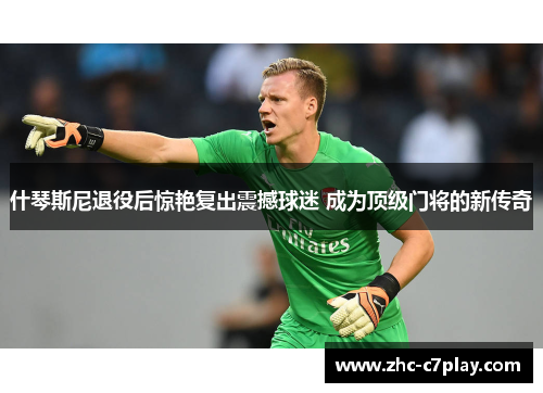 什琴斯尼退役后惊艳复出震撼球迷 成为顶级门将的新传奇 什琴斯尼退役后惊艳复出震撼球迷 成为顶级门将的新传奇