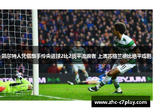 凯尔特人凭借旗手怜央进球2比2战平流浪者 上演苏格兰德比绝平戏剧 凯尔特人凭借旗手怜央进球2比2战平流浪者 上演苏格兰德比绝平戏剧