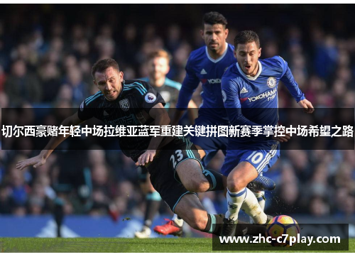 切尔西豪赌年轻中场拉维亚蓝军重建关键拼图新赛季掌控中场希望之路