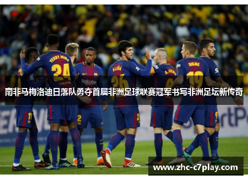 南非马梅洛迪日落队勇夺首届非洲足球联赛冠军书写非洲足坛新传奇