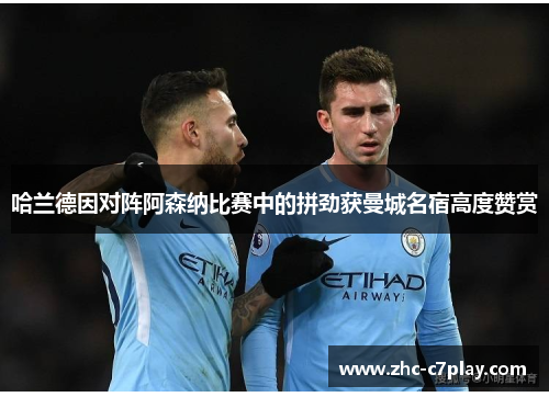 哈兰德因对阵阿森纳比赛中的拼劲获曼城名宿高度赞赏 哈兰德因对阵阿森纳比赛中的拼劲获曼城名宿高度赞赏