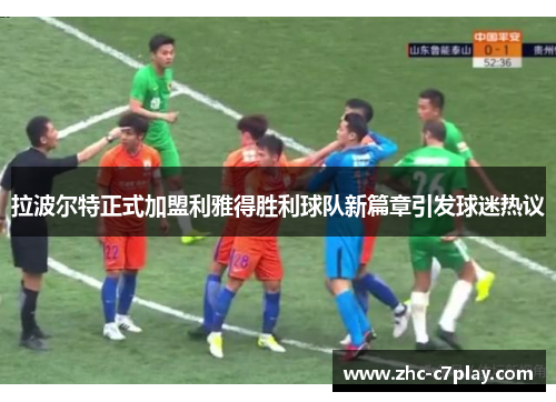 拉波尔特正式加盟利雅得胜利球队新篇章引发球迷热议