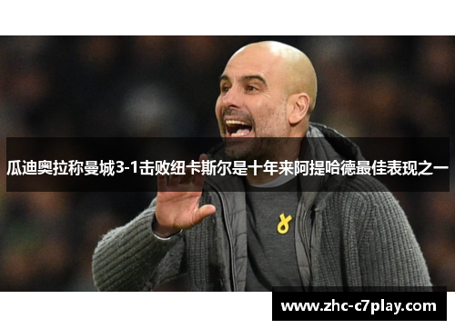 瓜迪奥拉称曼城3-1击败纽卡斯尔是十年来阿提哈德最佳表现之一