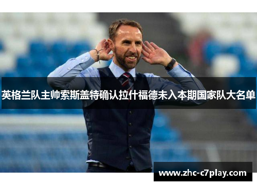 英格兰队主帅索斯盖特确认拉什福德未入本期国家队大名单