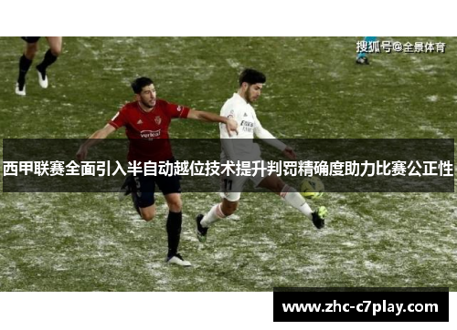 西甲联赛全面引入半自动越位技术提升判罚精确度助力比赛公正性
