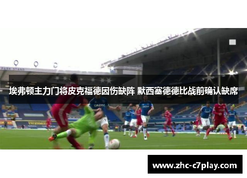 埃弗顿主力门将皮克福德因伤缺阵 默西塞德德比战前确认缺席