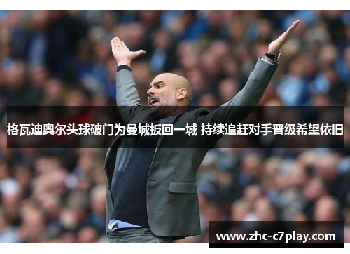 格瓦迪奥尔头球破门为曼城扳回一城 持续追赶对手晋级希望依旧 格瓦迪奥尔头球破门为曼城扳回一城 持续追赶对手晋级希望依旧