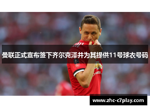 曼联正式宣布签下齐尔克泽并为其提供11号球衣号码 曼联正式宣布签下齐尔克泽并为其提供11号球衣号码