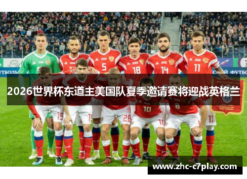 2026世界杯东道主美国队夏季邀请赛将迎战英格兰 2026世界杯东道主美国队夏季邀请赛将迎战英格兰
