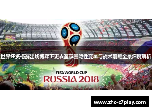 世界杯资格赛出线博弈下更衣室氛围隐性变量与战术前瞻全景深度解析