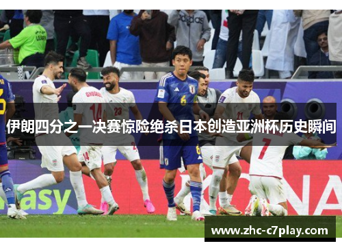 伊朗四分之一决赛惊险绝杀日本创造亚洲杯历史瞬间 伊朗四分之一决赛惊险绝杀日本创造亚洲杯历史瞬间