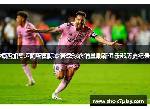梅西加盟迈阿密国际本赛季球衣销量刷新俱乐部历史纪录 梅西加盟迈阿密国际本赛季球衣销量刷新俱乐部历史纪录