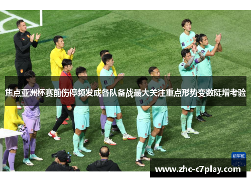 焦点亚洲杯赛前伤停频发成各队备战最大关注重点形势变数陡增考验 焦点亚洲杯赛前伤停频发成各队备战最大关注重点形势变数陡增考验