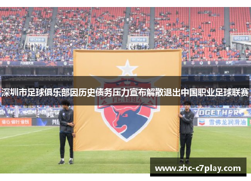 深圳市足球俱乐部因历史债务压力宣布解散退出中国职业足球联赛 深圳市足球俱乐部因历史债务压力宣布解散退出中国职业足球联赛