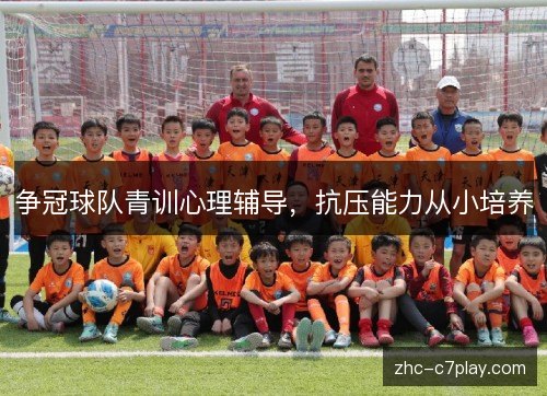 争冠球队青训心理辅导,抗压能力从小培养 争冠球队青训心理辅导,抗压能力从小培养