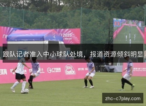 跟队记者准入中小球队处境,报道资源倾斜明显 跟队记者准入中小球队处境,报道资源倾斜明显