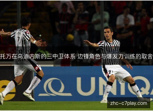 托万在乌迪内斯的三中卫体系 边锋角色与爆发力训练的取舍 托万在乌迪内斯的三中卫体系 边锋角色与爆发力训练的取舍